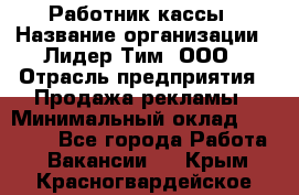 Работник кассы › Название организации ­ Лидер Тим, ООО › Отрасль предприятия ­ Продажа рекламы › Минимальный оклад ­ 25 000 - Все города Работа » Вакансии   . Крым,Красногвардейское